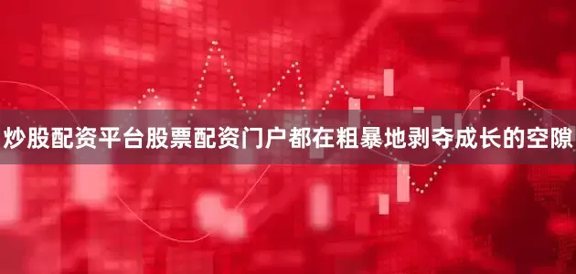 炒股配资平台股票配资门户都在粗暴地剥夺成长的空隙