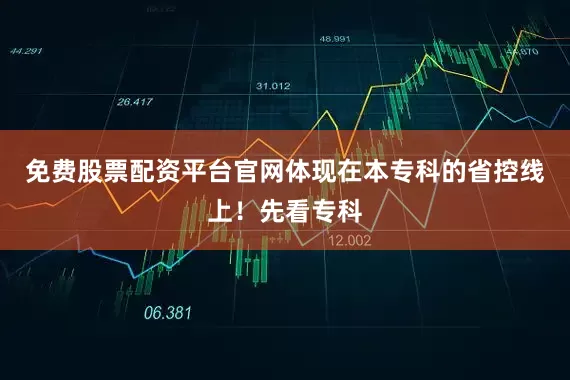 免费股票配资平台官网体现在本专科的省控线上！先看专科