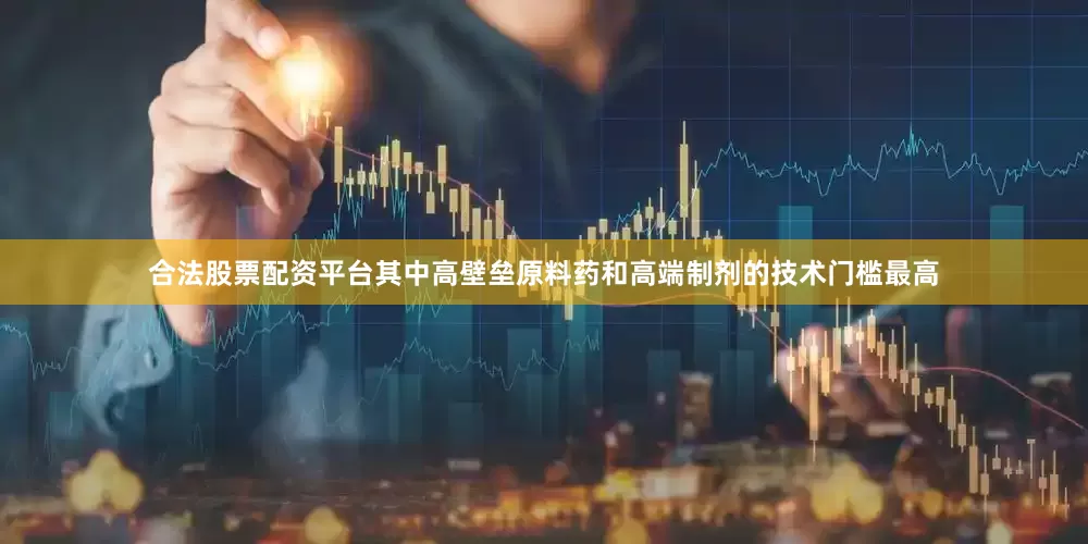 合法股票配资平台其中高壁垒原料药和高端制剂的技术门槛最高