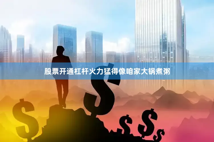 股票开通杠杆火力猛得像咱家大锅煮粥