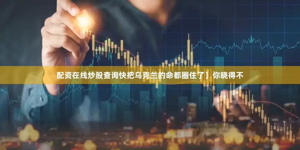 配资在线炒股查询快把乌克兰的命都圈住了】你晓得不