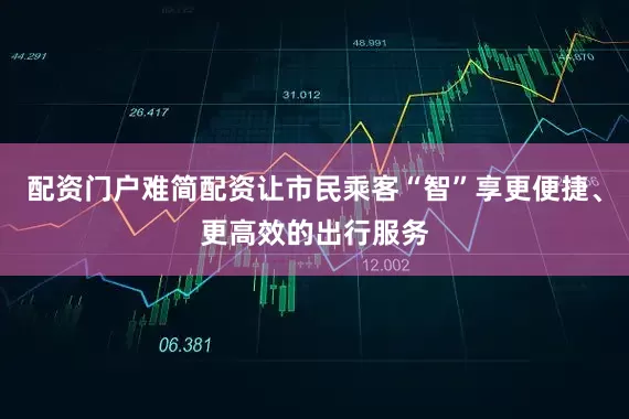 配资门户难简配资让市民乘客“智”享更便捷、更高效的出行服务