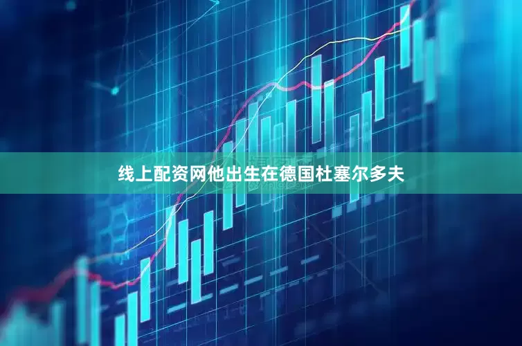 线上配资网他出生在德国杜塞尔多夫