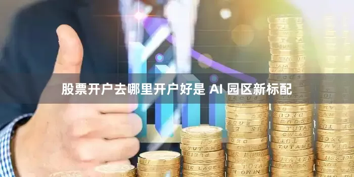 股票开户去哪里开户好是 AI 园区新标配