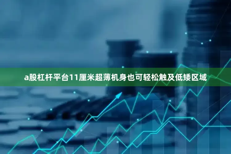 a股杠杆平台11厘米超薄机身也可轻松触及低矮区域