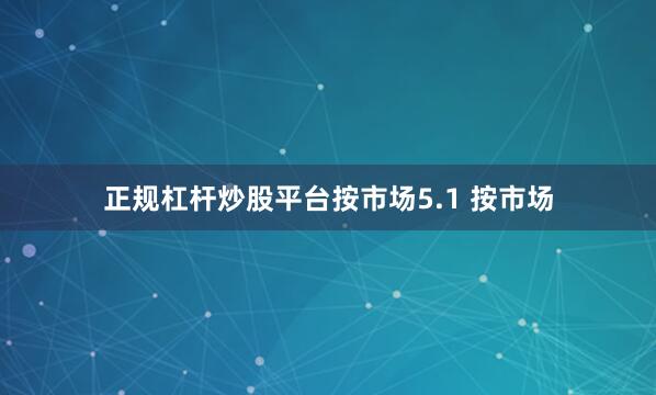 正规杠杆炒股平台按市场5.1 按市场