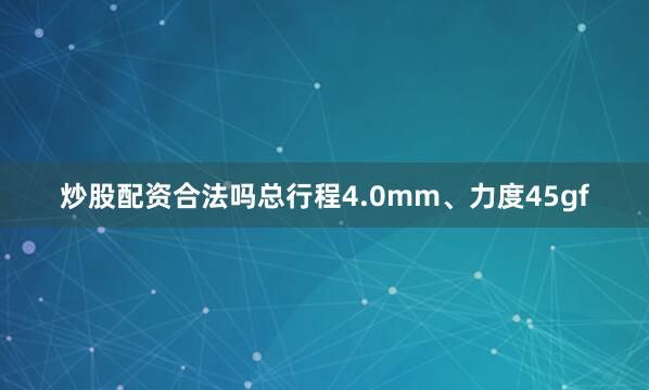 炒股配资合法吗总行程4.0mm、力度45gf